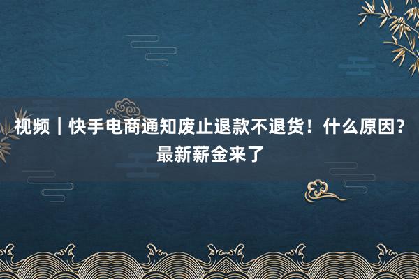 视频｜快手电商通知废止退款不退货！什么原因？最新薪金来了