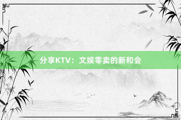 分享KTV：文娱零卖的新和会