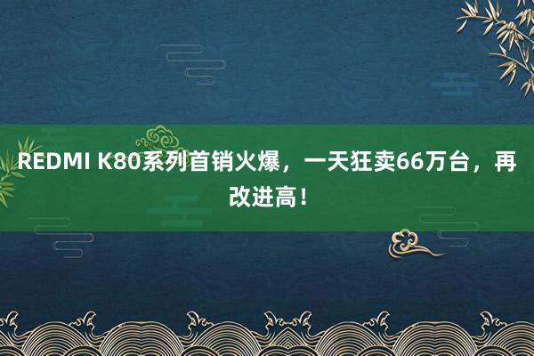 REDMI K80系列首销火爆，一天狂卖66万台，再改进高！