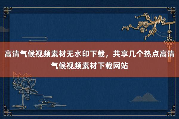 高清气候视频素材无水印下载，共享几个热点高清气候视频素材下载网站