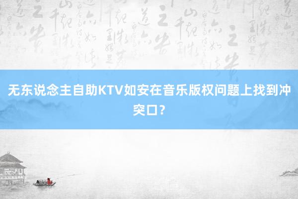 无东说念主自助KTV如安在音乐版权问题上找到冲突口？