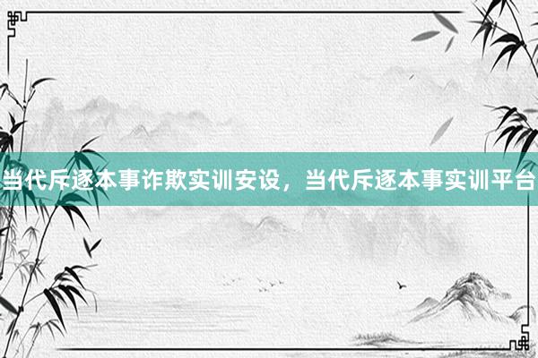 当代斥逐本事诈欺实训安设，当代斥逐本事实训平台