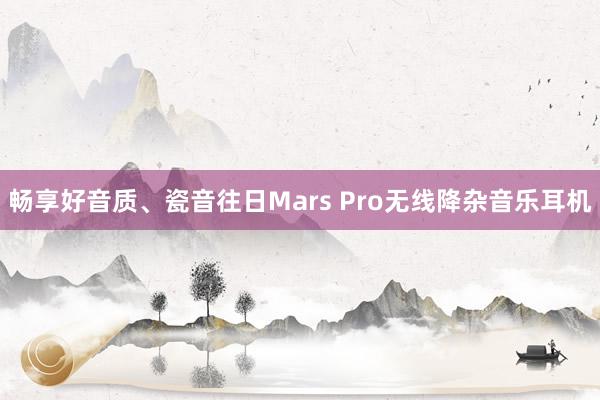 畅享好音质、瓷音往日Mars Pro无线降杂音乐耳机