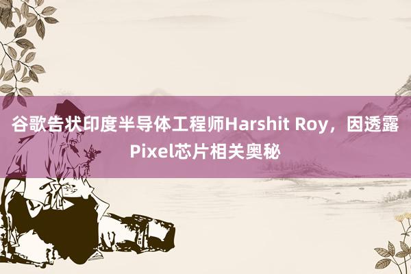 谷歌告状印度半导体工程师Harshit Roy，因透露Pixel芯片相关奥秘