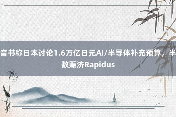 音书称日本讨论1.6万亿日元AI/半导体补充预算，半数赈济Rapidus