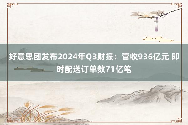 好意思团发布2024年Q3财报：营收936亿元 即时配送订单数71亿笔