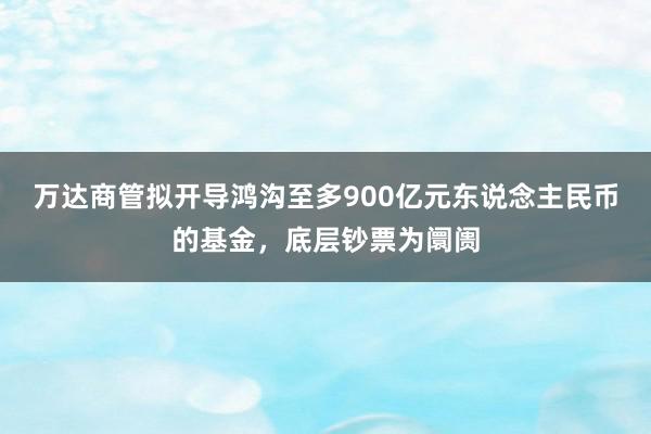 万达商管拟开导鸿沟至多900亿元东说念主民币的基金，底层钞票为阛阓