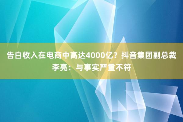 告白收入在电商中高达4000亿？抖音集团副总裁李亮：与事实严重不符