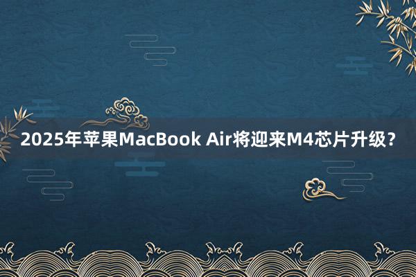 2025年苹果MacBook Air将迎来M4芯片升级？