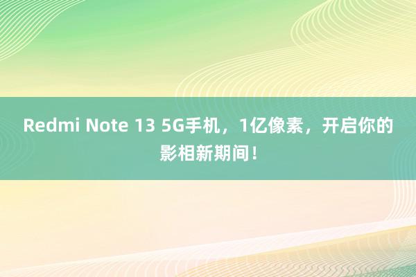 Redmi Note 13 5G手机，1亿像素，开启你的影相新期间！