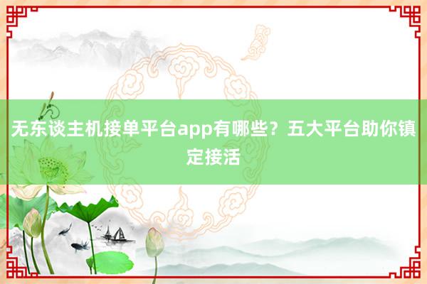 无东谈主机接单平台app有哪些？五大平台助你镇定接活