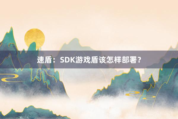 速盾：SDK游戏盾该怎样部署？