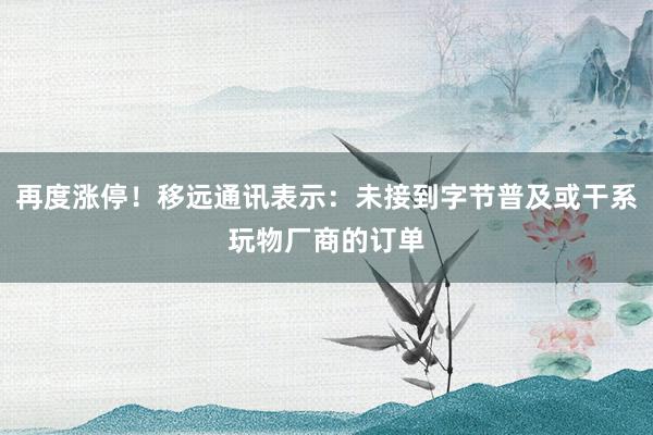 再度涨停！移远通讯表示：未接到字节普及或干系玩物厂商的订单