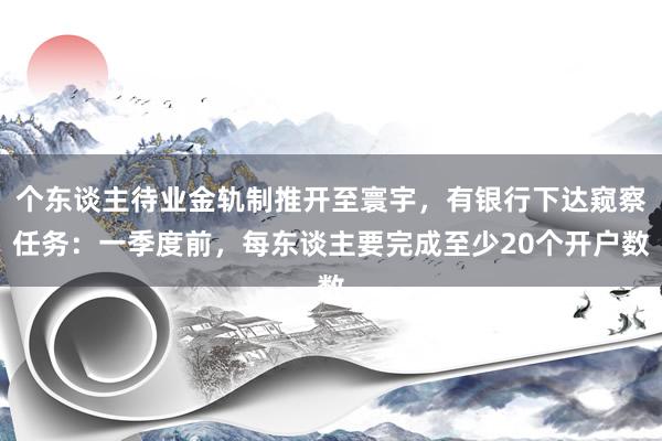 个东谈主待业金轨制推开至寰宇，有银行下达窥察任务：一季度前，每东谈主要完成至少20个开户数