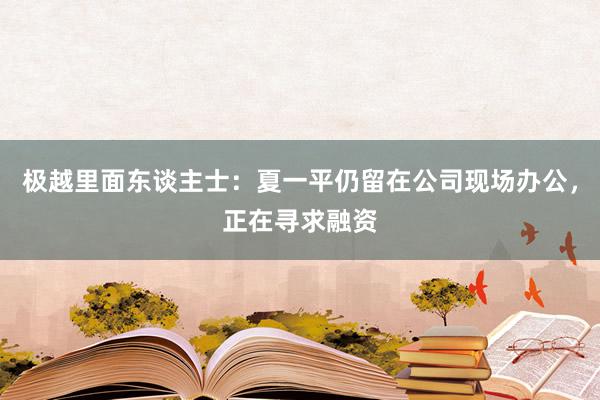 极越里面东谈主士：夏一平仍留在公司现场办公，正在寻求融资