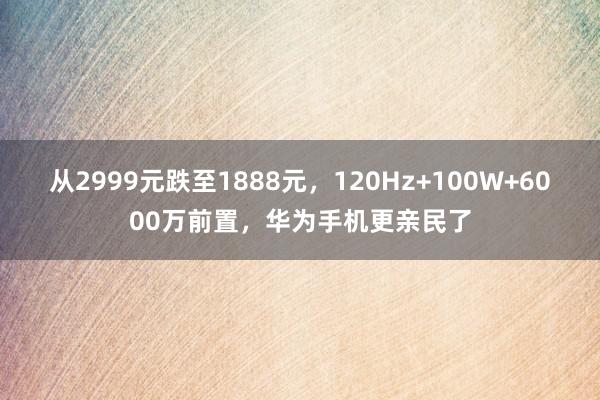 从2999元跌至1888元，120Hz+100W+6000万前置，华为手机更亲民了