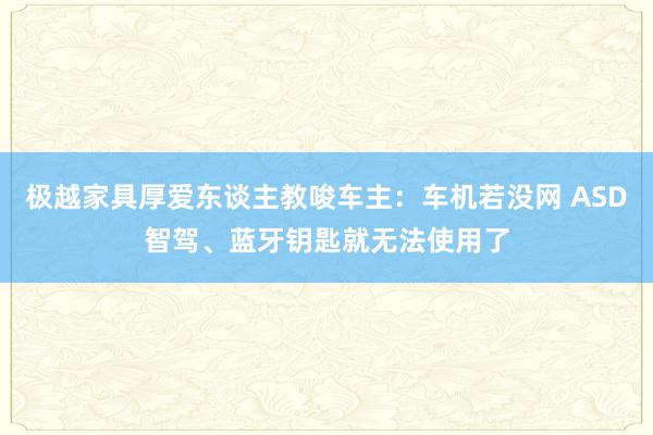 极越家具厚爱东谈主教唆车主：车机若没网 ASD智驾、蓝牙钥匙就无法使用了