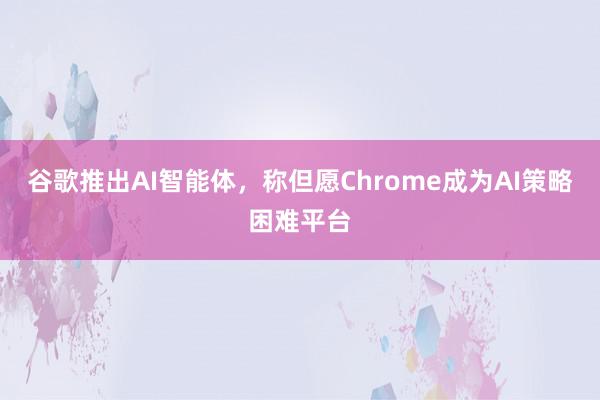 谷歌推出AI智能体，称但愿Chrome成为AI策略困难平台