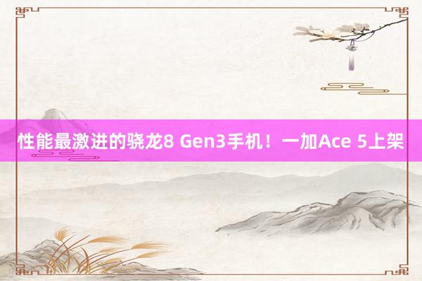 性能最激进的骁龙8 Gen3手机！一加Ace 5上架