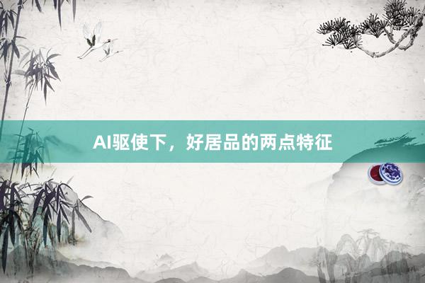 AI驱使下，好居品的两点特征