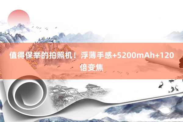 值得保举的拍照机！浮薄手感+5200mAh+120倍变焦