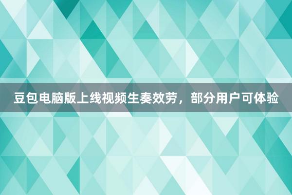 豆包电脑版上线视频生奏效劳，部分用户可体验