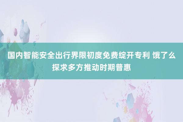 国内智能安全出行界限初度免费绽开专利 饿了么探求多方推动时期普惠