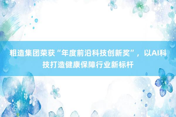 粗造集团荣获“年度前沿科技创新奖”，以AI科技打造健康保障行业新标杆