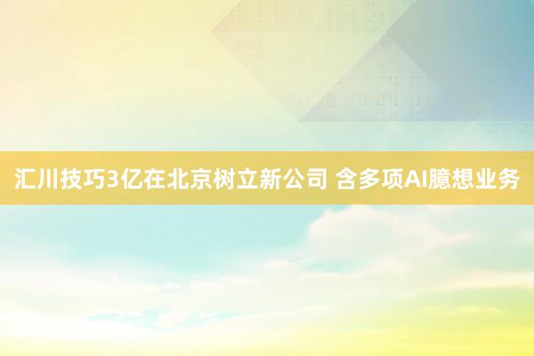 汇川技巧3亿在北京树立新公司 含多项AI臆想业务