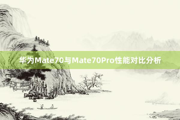 华为Mate70与Mate70Pro性能对比分析