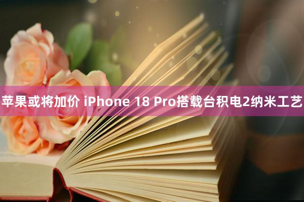 苹果或将加价 iPhone 18 Pro搭载台积电2纳米工艺