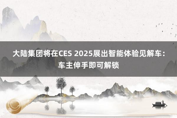 大陆集团将在CES 2025展出智能体验见解车：车主伸手即可解锁