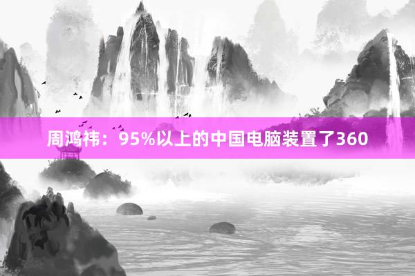 周鸿祎：95%以上的中国电脑装置了360