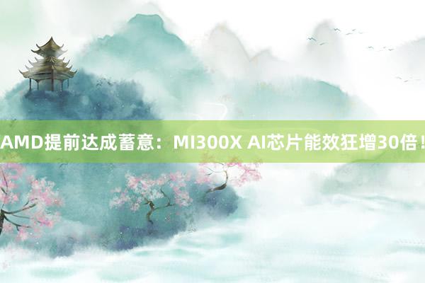 AMD提前达成蓄意：MI300X AI芯片能效狂增30倍！