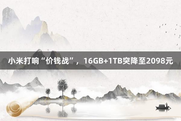 小米打响“价钱战”，16GB+1TB突降至2098元