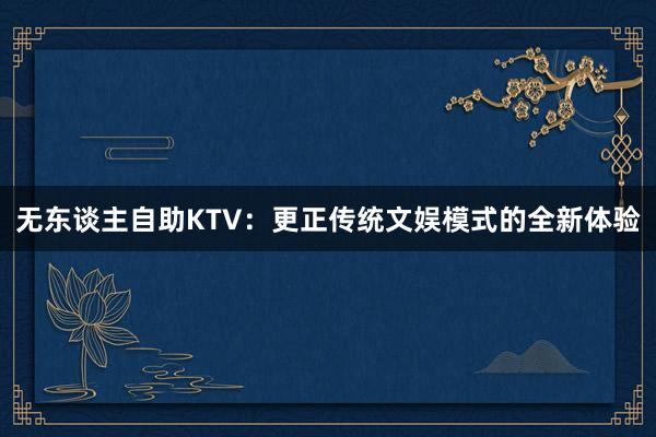 无东谈主自助KTV：更正传统文娱模式的全新体验