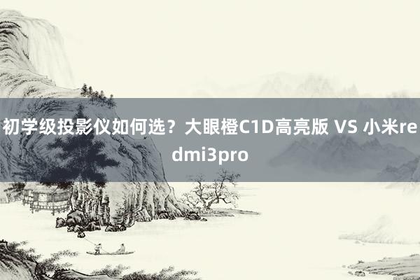 初学级投影仪如何选？大眼橙C1D高亮版 VS 小米redmi3pro