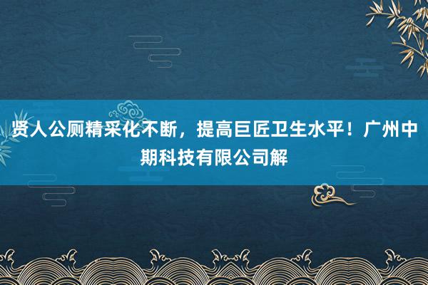 贤人公厕精采化不断，提高巨匠卫生水平！广州中期科技有限公司解