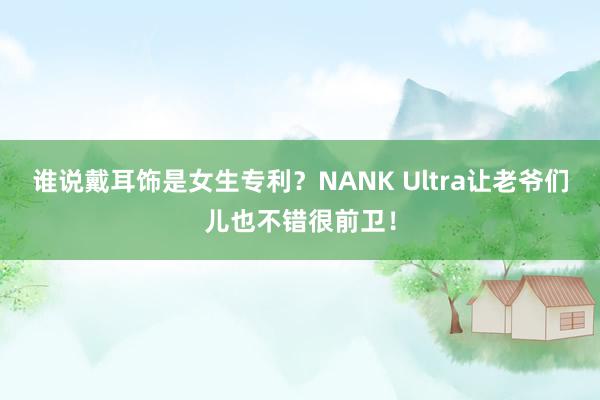 谁说戴耳饰是女生专利？NANK Ultra让老爷们儿也不错很前卫！