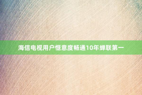 海信电视用户惬意度畅通10年蝉联第一