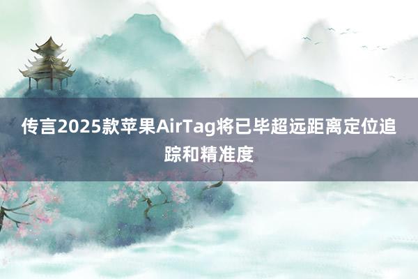 传言2025款苹果AirTag将已毕超远距离定位追踪和精准度