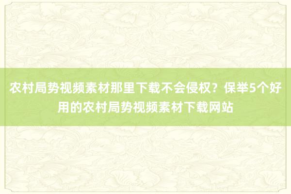 农村局势视频素材那里下载不会侵权？保举5个好用的农村局势视频素材下载网站