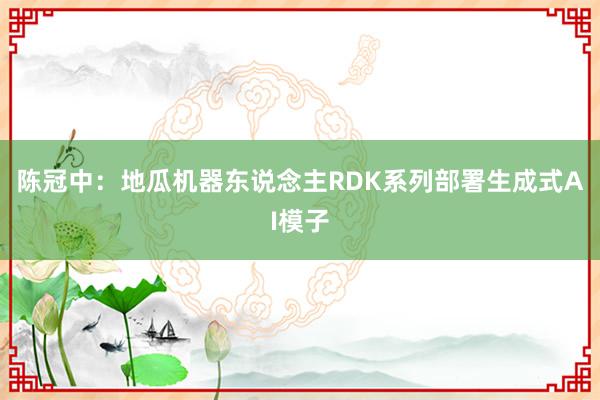 陈冠中：地瓜机器东说念主RDK系列部署生成式AI模子