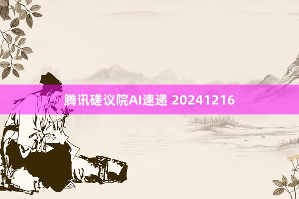 腾讯磋议院AI速递 20241216