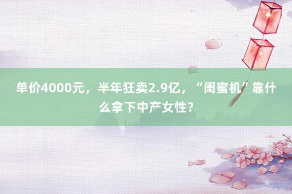 单价4000元，半年狂卖2.9亿，“闺蜜机”靠什么拿下中产女性？