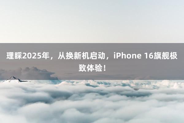 理睬2025年，从换新机启动，iPhone 16旗舰极致体验！