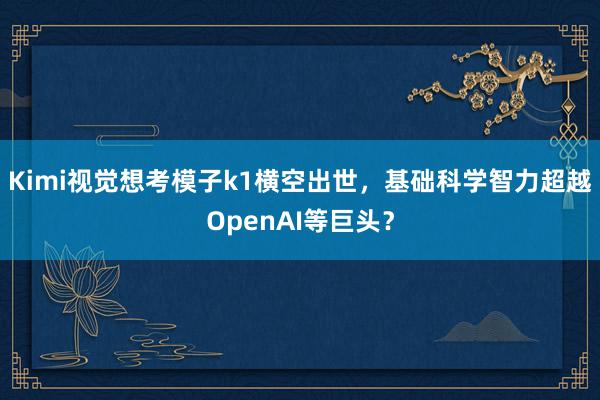 Kimi视觉想考模子k1横空出世，基础科学智力超越OpenAI等巨头？