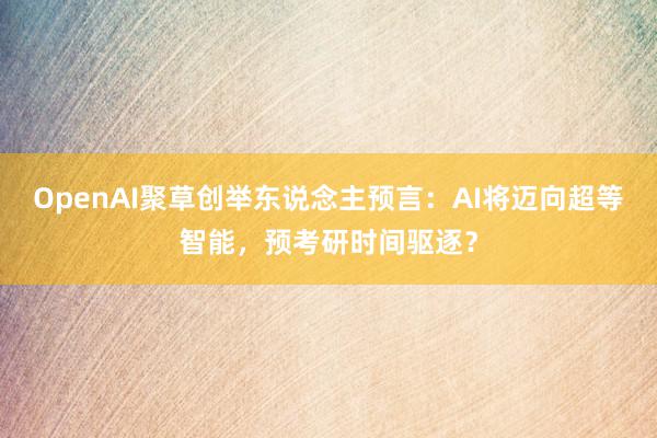 OpenAI聚草创举东说念主预言：AI将迈向超等智能，预考研时间驱逐？