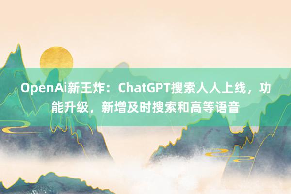 OpenAi新王炸：ChatGPT搜索人人上线，功能升级，新增及时搜索和高等语音