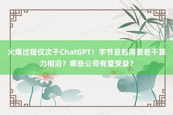 火爆过程仅次于ChatGPT！字节豆包需要若干算力相沿？哪些公司有望受益？